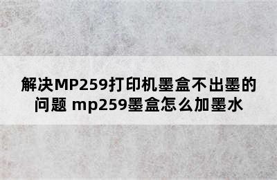 解决MP259打印机墨盒不出墨的问题 mp259墨盒怎么加墨水